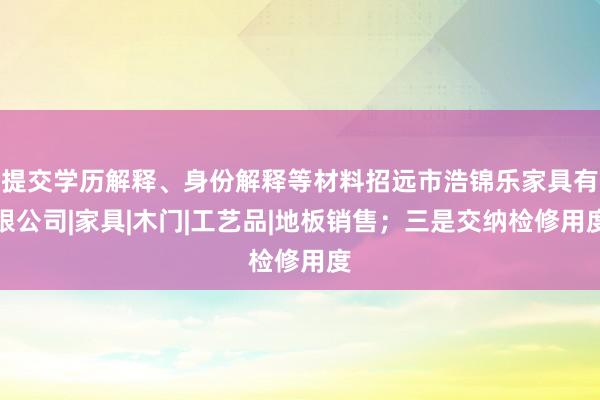 提交学历解释、身份解释等材料招远市浩锦乐家具有限公司|家具|木门|工艺品|地板销售;三是交纳检修用度