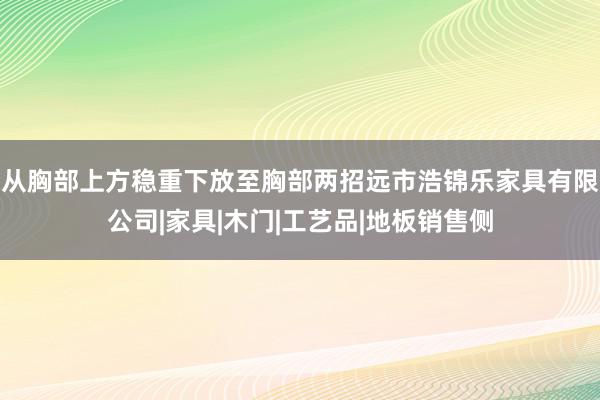 从胸部上方稳重下放至胸部两招远市浩锦乐家具有限公司|家具|木门|工艺品|地板销售侧