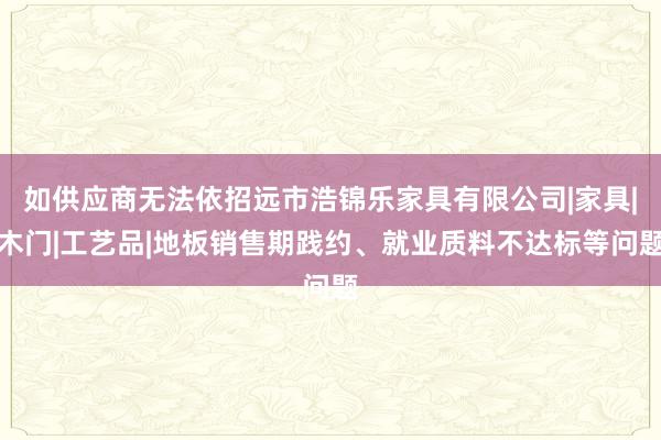 如供应商无法依招远市浩锦乐家具有限公司|家具|木门|工艺品|地板销售期践约、就业质料不达标等问题